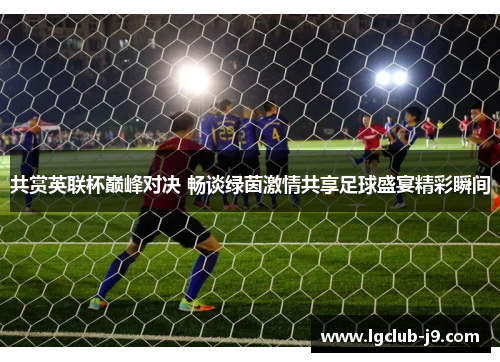 共赏英联杯巅峰对决 畅谈绿茵激情共享足球盛宴精彩瞬间 共赏英联杯巅峰对决 畅谈绿茵激情共享足球盛宴精彩瞬间