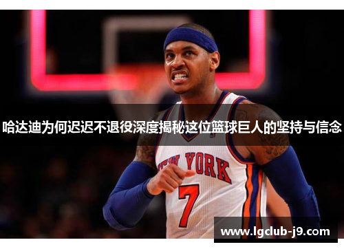 哈达迪为何迟迟不退役深度揭秘这位篮球巨人的坚持与信念 哈达迪为何迟迟不退役深度揭秘这位篮球巨人的坚持与信念