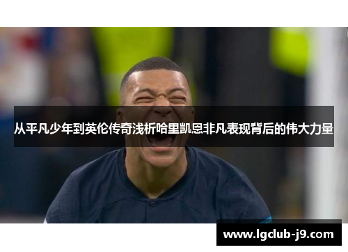 从平凡少年到英伦传奇浅析哈里凯恩非凡表现背后的伟大力量 从平凡少年到英伦传奇浅析哈里凯恩非凡表现背后的伟大力量
