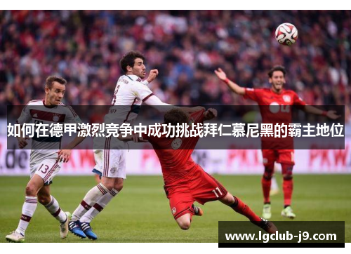 如何在德甲激烈竞争中成功挑战拜仁慕尼黑的霸主地位 如何在德甲激烈竞争中成功挑战拜仁慕尼黑的霸主地位