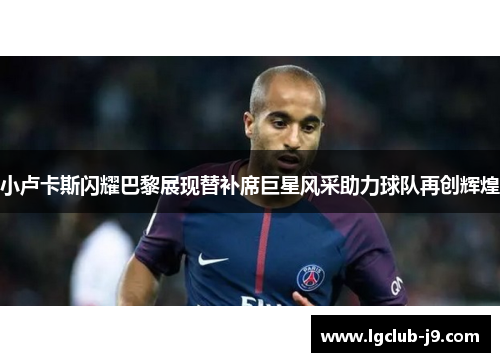 小卢卡斯闪耀巴黎展现替补席巨星风采助力球队再创辉煌 小卢卡斯闪耀巴黎展现替补席巨星风采助力球队再创辉煌