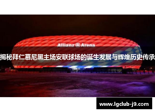 揭秘拜仁慕尼黑主场安联球场的诞生发展与辉煌历史传承