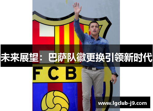 未来展望:巴萨队徽更换引领新时代 未来展望:巴萨队徽更换引领新时代