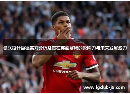 曼联拉什福德实力分析及其在英超赛场的影响力与未来发展潜力