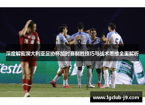 深度解密澳大利亚足协杯加时赛制胜技巧与战术思维全面解析