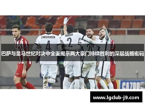 巴萨与皇马世纪对决中全面揭示两大豪门持续胜利的深层战略密码